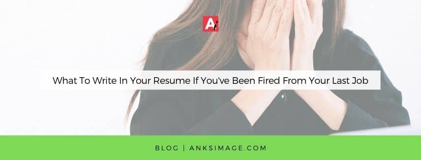 What To Write In Your Resume If You've Been Fired From Your Last Job anksimage