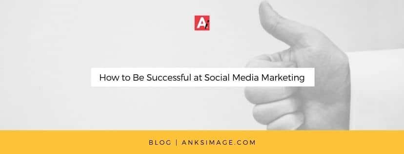 how to be successful at social media marketing anksimage blog